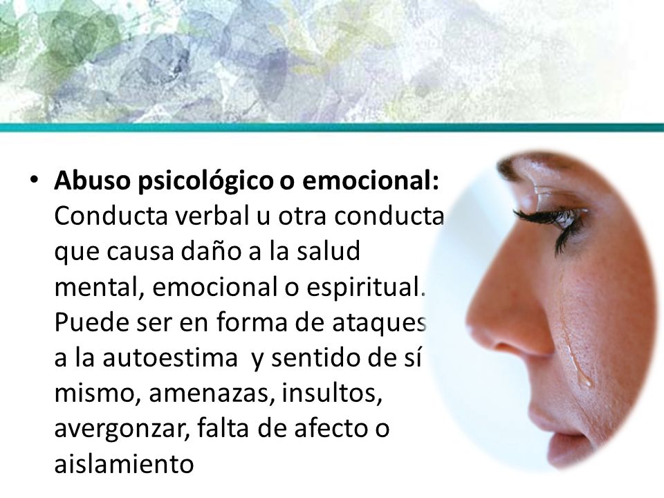 Abuso psicológico o emocional: Conducta verbal u otra conducta que causa daño a la salud mental, emocional o espiritual. Puede ser en forma de ataques a la autoestima y sentido de sí mismo, amenazas, insultos, avergonzar, falta de afecto o aislamiento