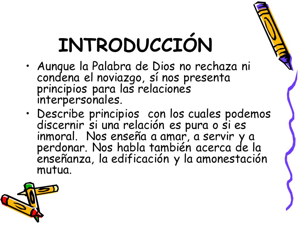 INTRODUCCIÓN Aunque la Palabra de Dios no rechaza ni condena el noviazgo, sí nos presenta principios para las relaciones interpersonales.