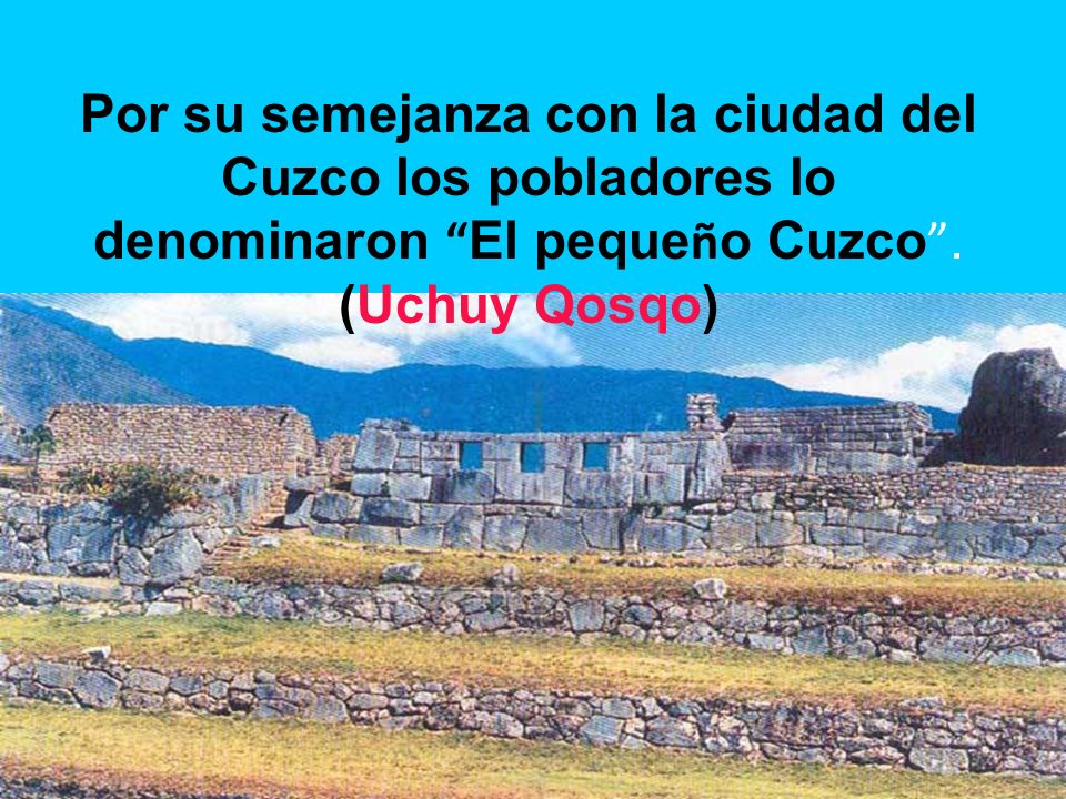 Por su semejanza con la ciudad del Cuzco los pobladores lo denominaron El pequeño Cuzco .