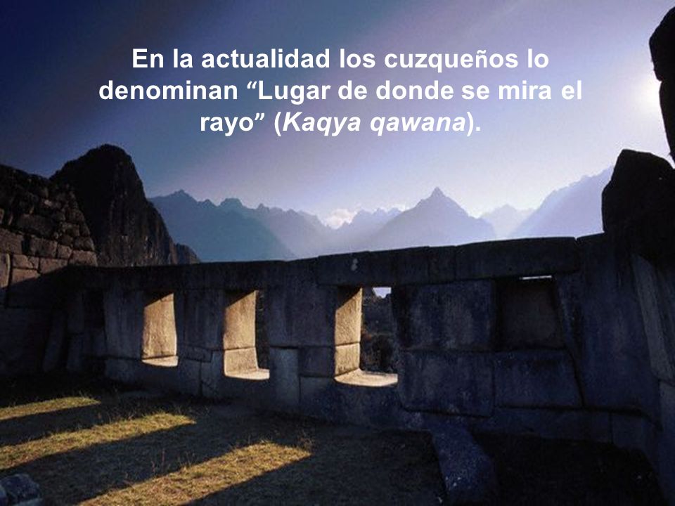 En la actualidad los cuzqueños lo denominan Lugar de donde se mira el rayo (Kaqya qawana).