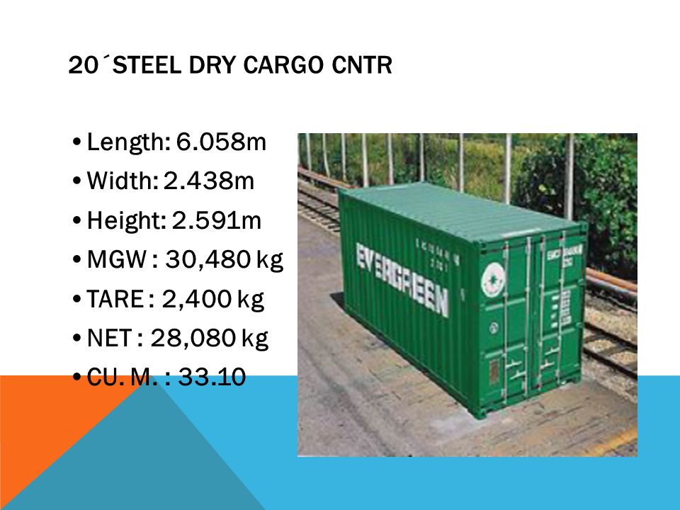 20´Steel DRY CARGO CNTR •Length: 6.058m. •Width: 2.438m. •Height: 2.591m. •MGW : 30,480 kg. •TARE : 2,400 kg.