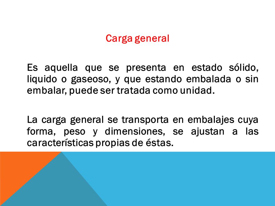 Carga general Es aquella que se presenta en estado sólido, liquido o gaseoso, y que estando embalada o sin embalar, puede ser tratada como unidad.