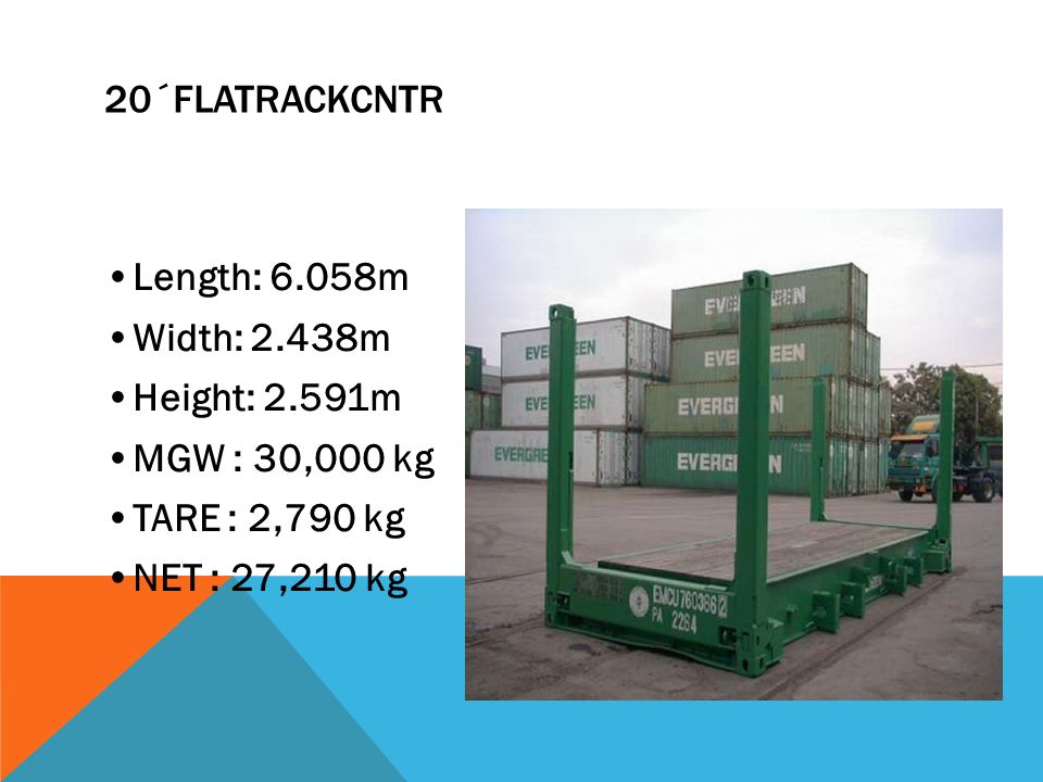 20´FlatRackCNTR •Length: 6.058m. •Width: 2.438m. •Height: 2.591m. •MGW : 30,000 kg. •TARE : 2,790 kg.
