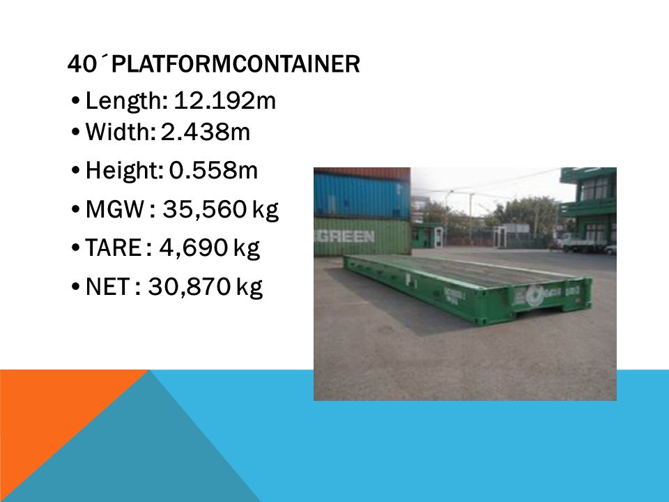 40´PlatformContainer •Length: m •Width: 2.438m. •Height: 0.558m. •MGW : 35,560 kg. •TARE : 4,690 kg.