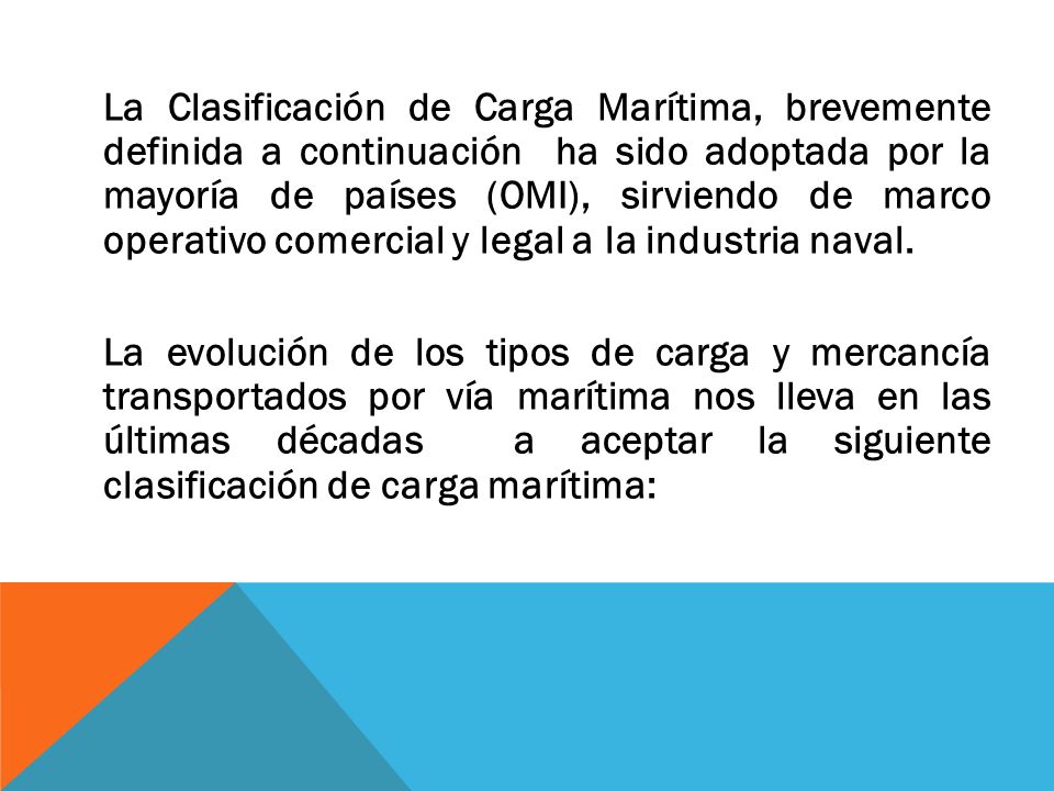 La Clasificación de Carga Marítima, brevemente definida a continuación ha sido adoptada por la mayoría de países (OMI), sirviendo de marco operativo comercial y legal a la industria naval.