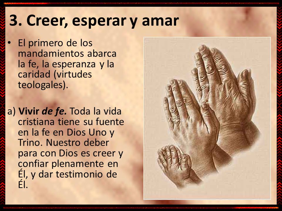 3. Creer, esperar y amar El primero de los mandamientos abarca la fe, la esperanza y la caridad (virtudes teologales).