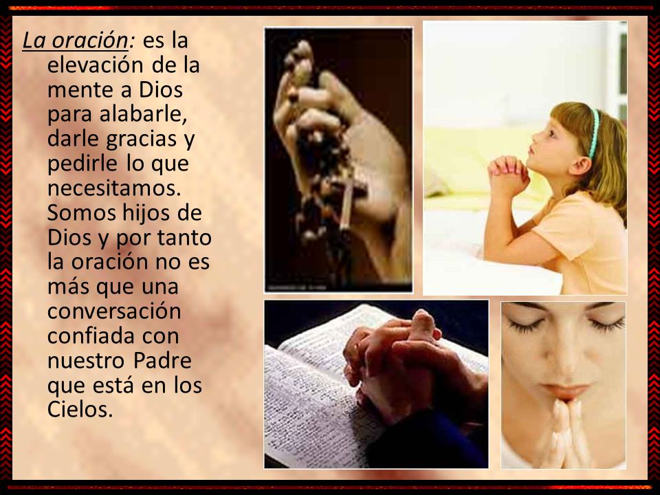 La oración: es la elevación de la mente a Dios para alabarle, darle gracias y pedirle lo que necesitamos.