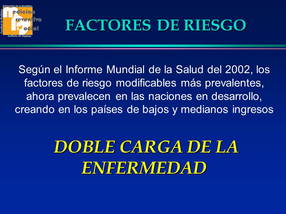 Según el Informe Mundial de la Salud del 2002, los factores de riesgo modificables más prevalentes, ahora prevalecen en las naciones en desarrollo, creando en los países de bajos y medianos ingresos DOBLE CARGA DE LA ENFERMEDAD