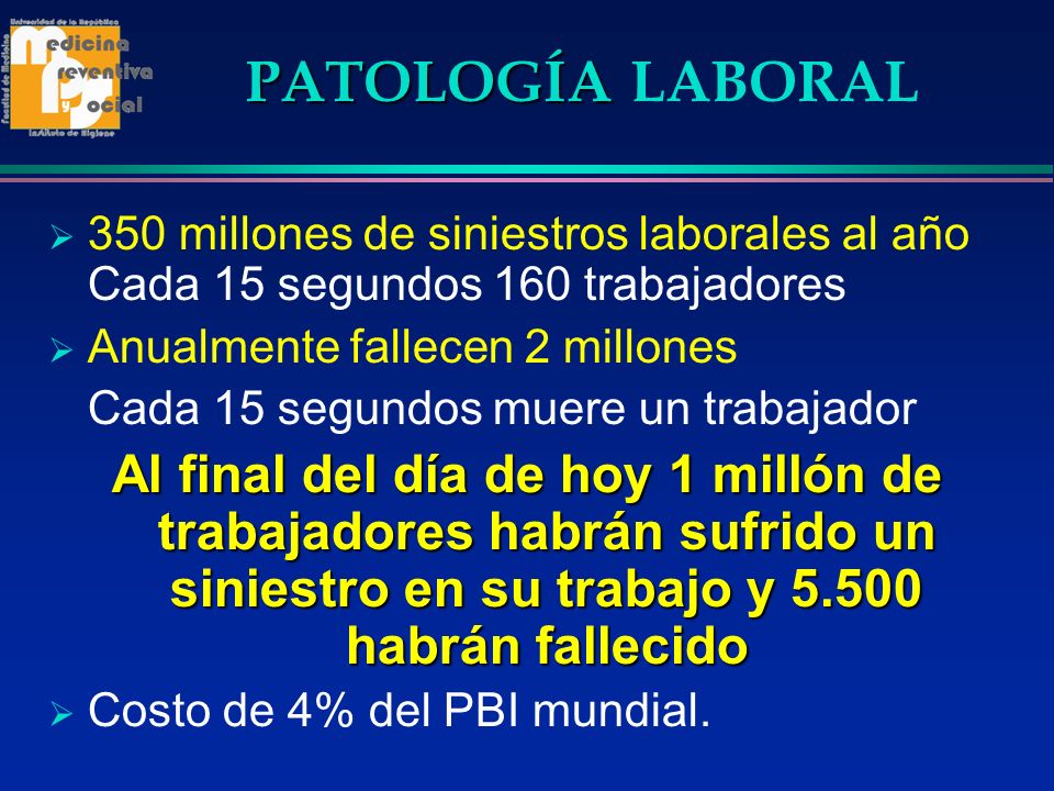 PATOLOGÍA LABORAL 350 millones de siniestros laborales al año Cada 15 segundos 160 trabajadores. Anualmente fallecen 2 millones.