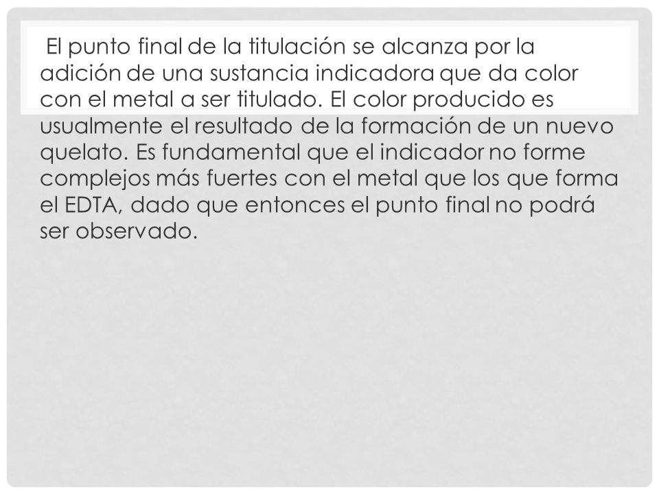 El punto final de la titulación se alcanza por la adición de una sustancia indicadora que da color con el metal a ser titulado.
