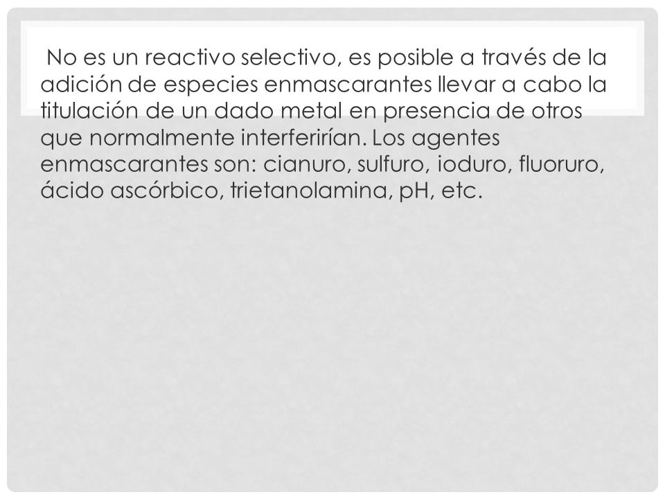 No es un reactivo selectivo, es posible a través de la adición de especies enmascarantes llevar a cabo la titulación de un dado metal en presencia de otros que normalmente interferirían.