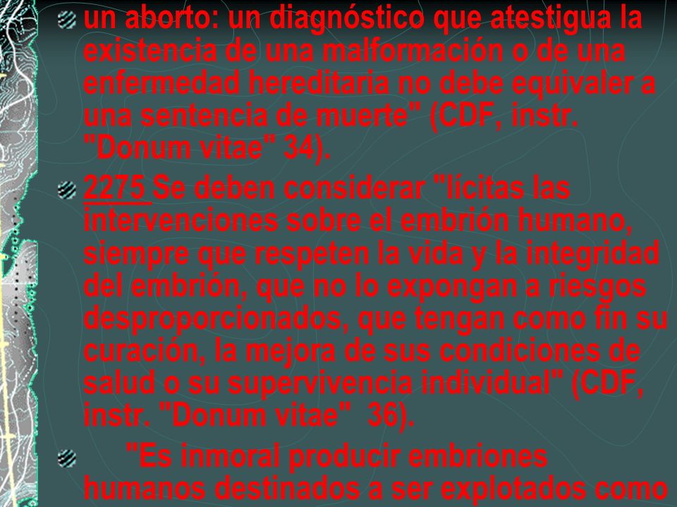un aborto: un diagnóstico que atestigua la existencia de una malformación o de una enfermedad hereditaria no debe equivaler a una sentencia de muerte (CDF, instr. Donum vitae 34).