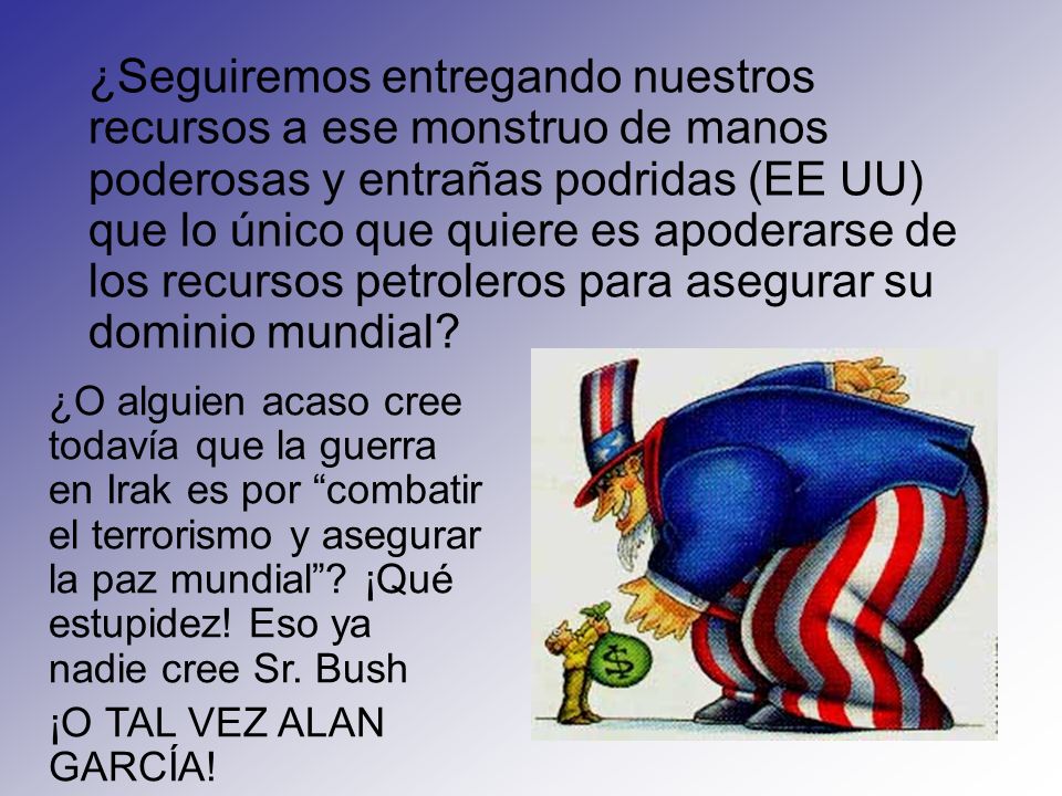 ¿Seguiremos entregando nuestros recursos a ese monstruo de manos poderosas y entrañas podridas (EE UU) que lo único que quiere es apoderarse de los recursos petroleros para asegurar su dominio mundial