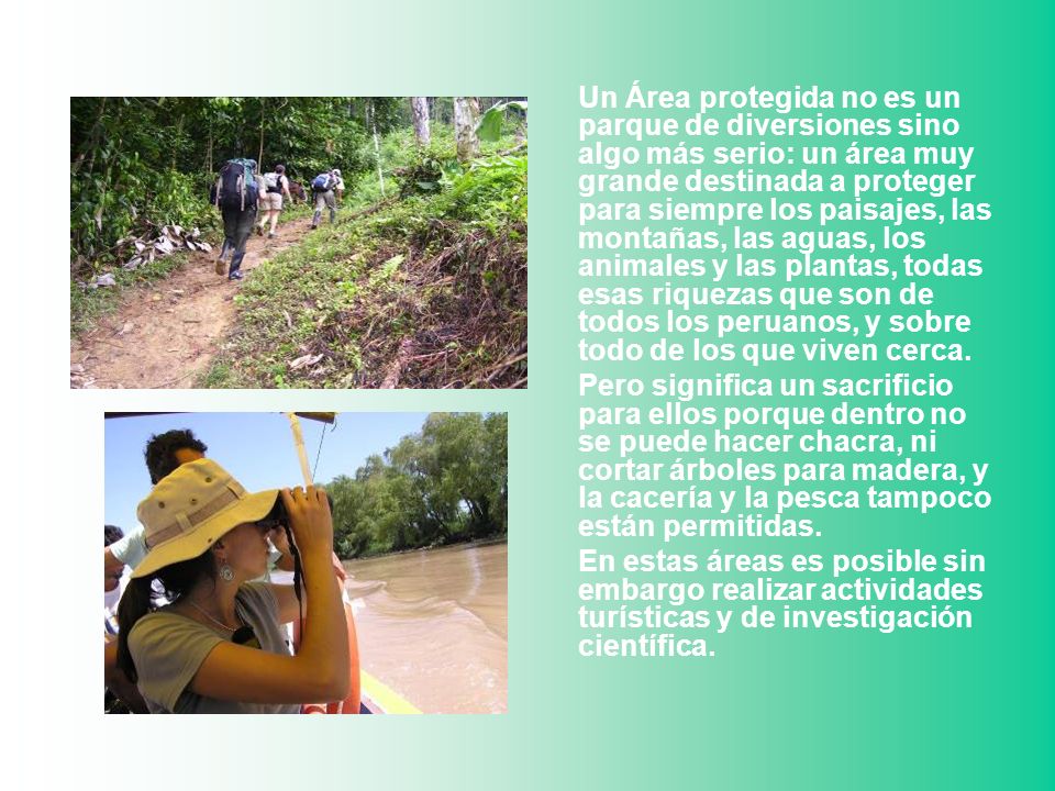 Un Área protegida no es un parque de diversiones sino algo más serio: un área muy grande destinada a proteger para siempre los paisajes, las montañas, las aguas, los animales y las plantas, todas esas riquezas que son de todos los peruanos, y sobre todo de los que viven cerca.