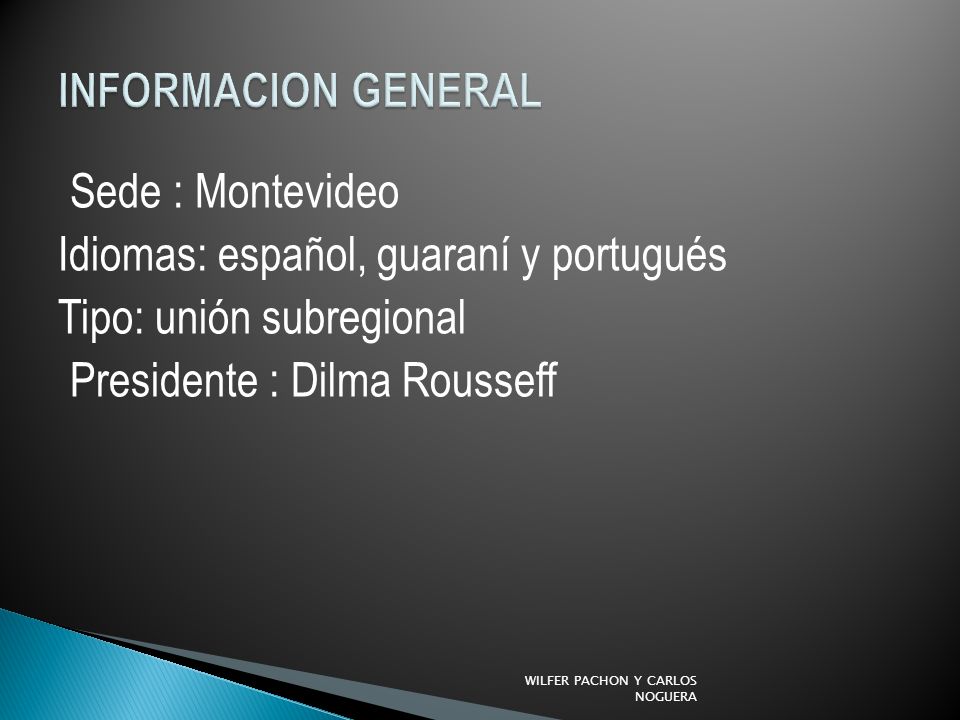 INFORMACION GENERAL Sede : Montevideo Idiomas: español, guaraní y portugués Tipo: unión subregional Presidente : Dilma Rousseff