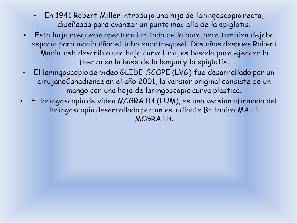 En 1941 Robert Miller introdujo una hija de laringoscopio recta, diseñaada para avanzar un punto mas alla de la epiglotis.