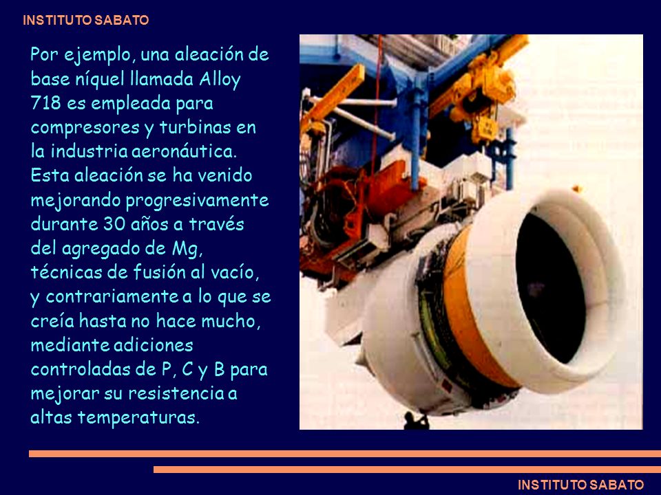 Por ejemplo, una aleación de base níquel llamada Alloy 718 es empleada para compresores y turbinas en la industria aeronáutica.