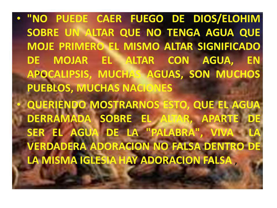 NO PUEDE CAER FUEGO DE DIOS/ELOHIM SOBRE UN ALTAR QUE NO TENGA AGUA QUE MOJE PRIMERO EL MISMO ALTAR SIGNIFICADO DE MOJAR EL ALTAR CON AGUA, EN APOCALIPSIS, MUCHAS AGUAS, SON MUCHOS PUEBLOS, MUCHAS NACIONES