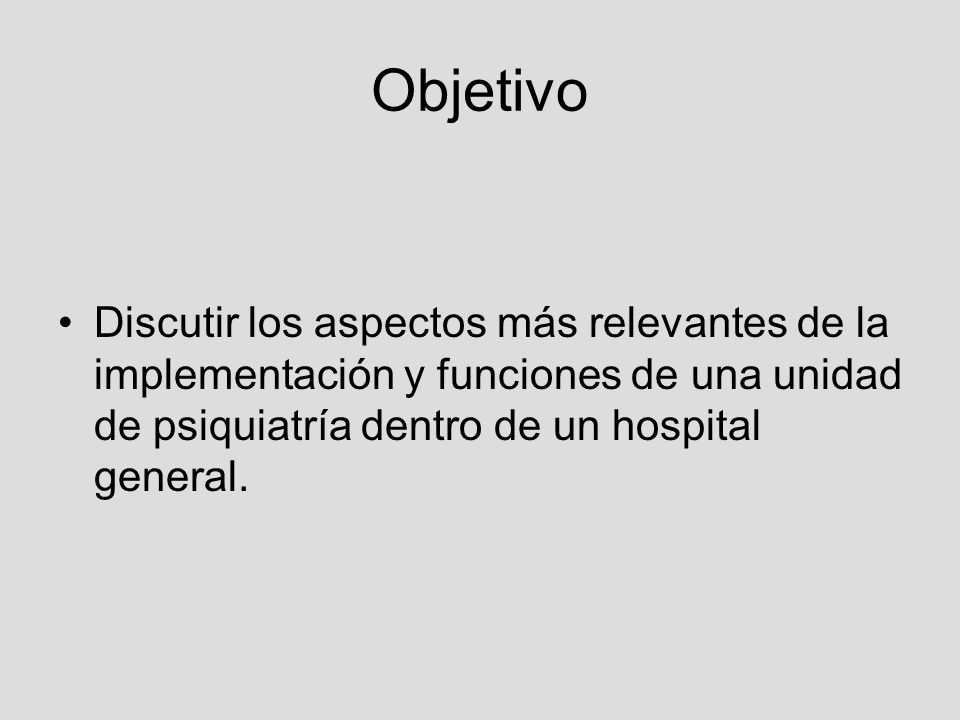 Objetivo Discutir los aspectos más relevantes de la implementación y funciones de una unidad de psiquiatría dentro de un hospital general.