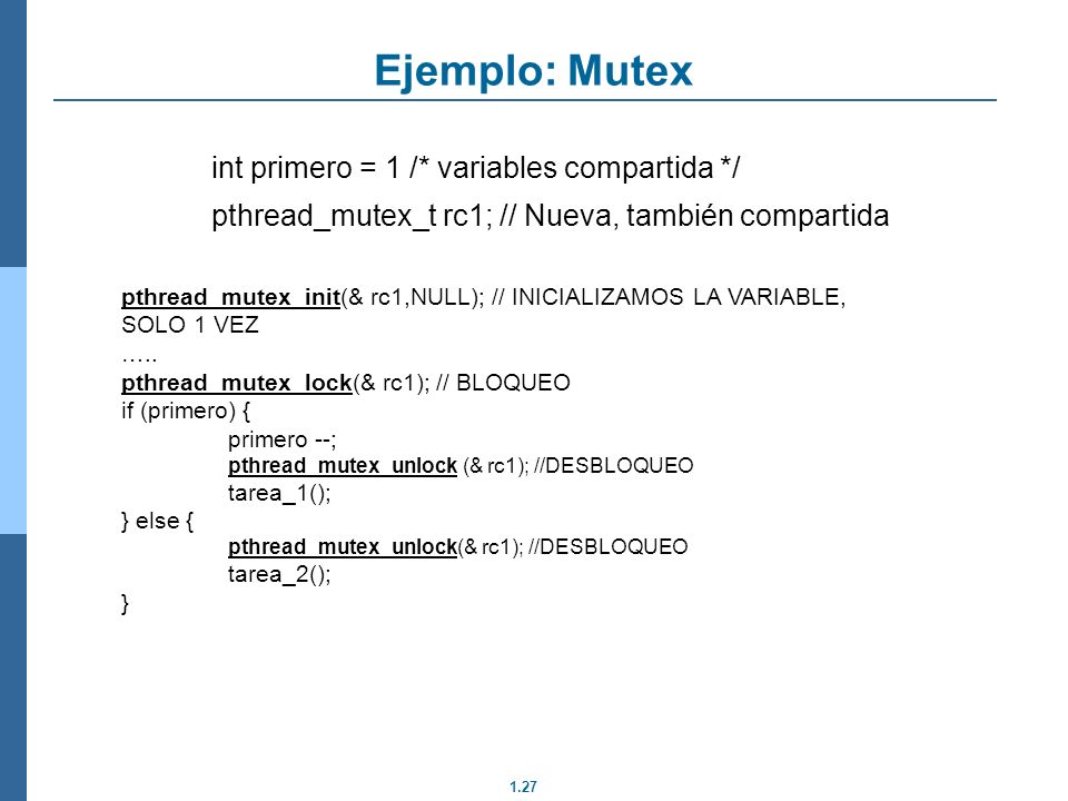 Ejemplo: Mutex int primero = 1 /* variables compartida */ pthread_mutex_t rc1; // Nueva, también compartida