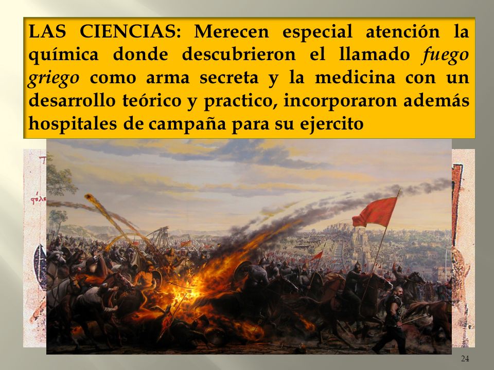 LAS CIENCIAS: Merecen especial atención la química donde descubrieron el llamado fuego griego como arma secreta y la medicina con un desarrollo teórico y practico, incorporaron además hospitales de campaña para su ejercito