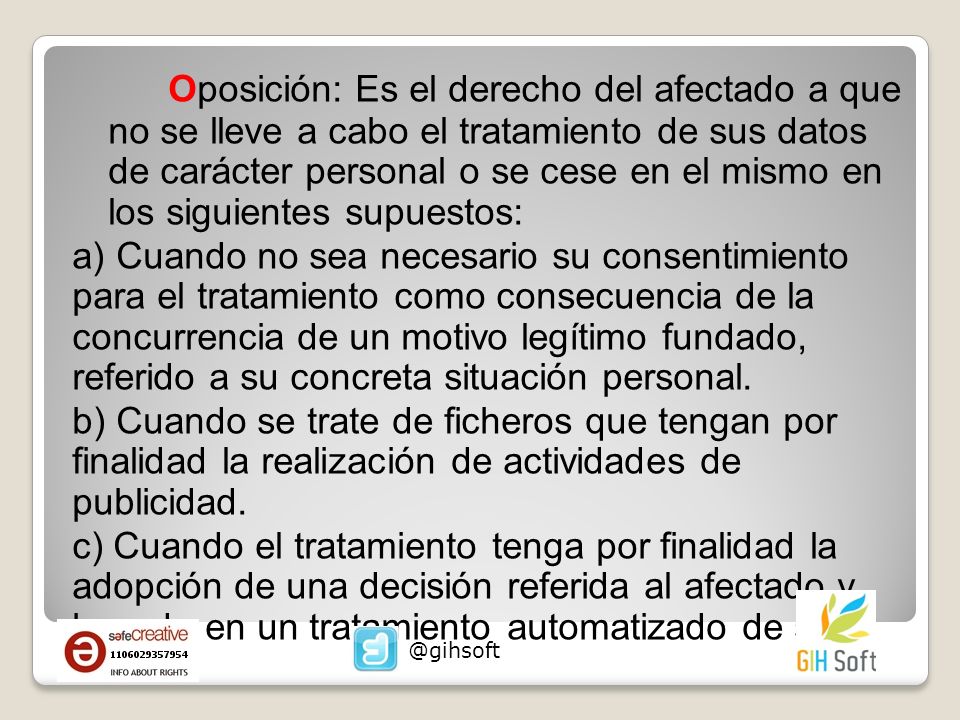 Oposición: Es el derecho del afectado a que no se lleve a cabo el tratamiento de sus datos de carácter personal o se cese en el mismo en los siguientes supuestos: