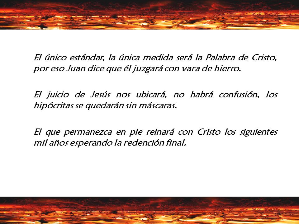 El único estándar, la única medida será la Palabra de Cristo, por eso Juan dice que él juzgará con vara de hierro.