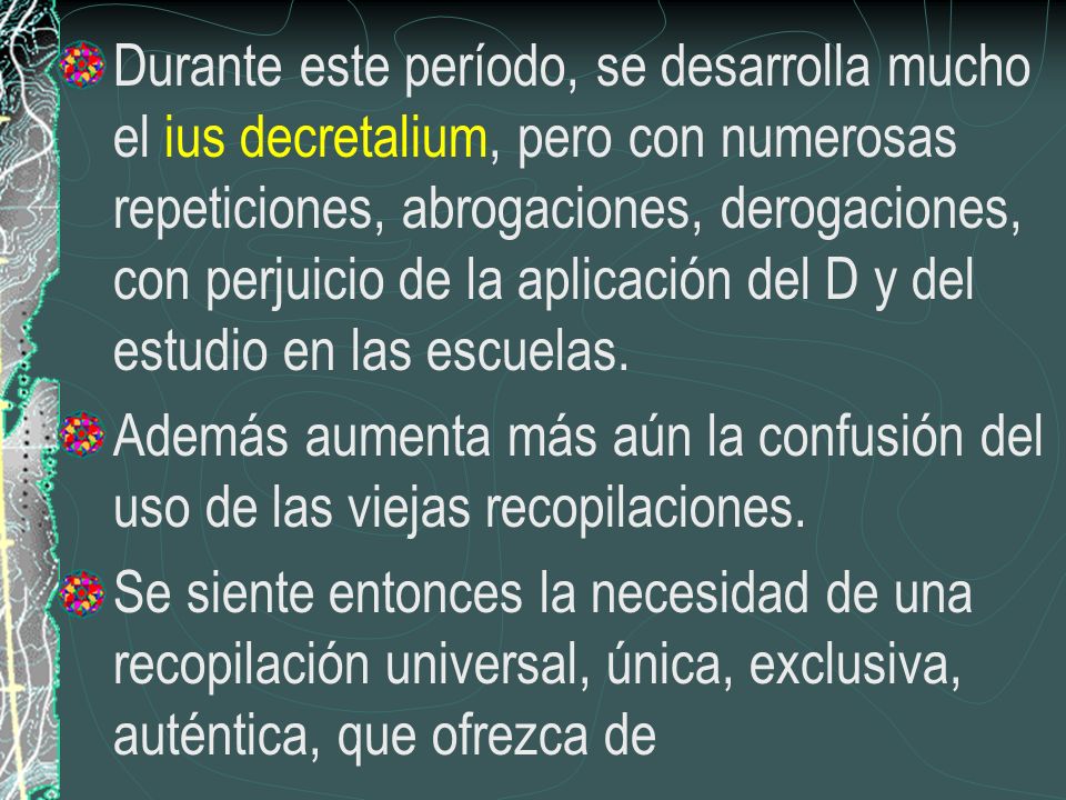 Durante este período, se desarrolla mucho el ius decretalium, pero con numerosas repeticiones, abrogaciones, derogaciones, con perjuicio de la aplicación del D y del estudio en las escuelas.