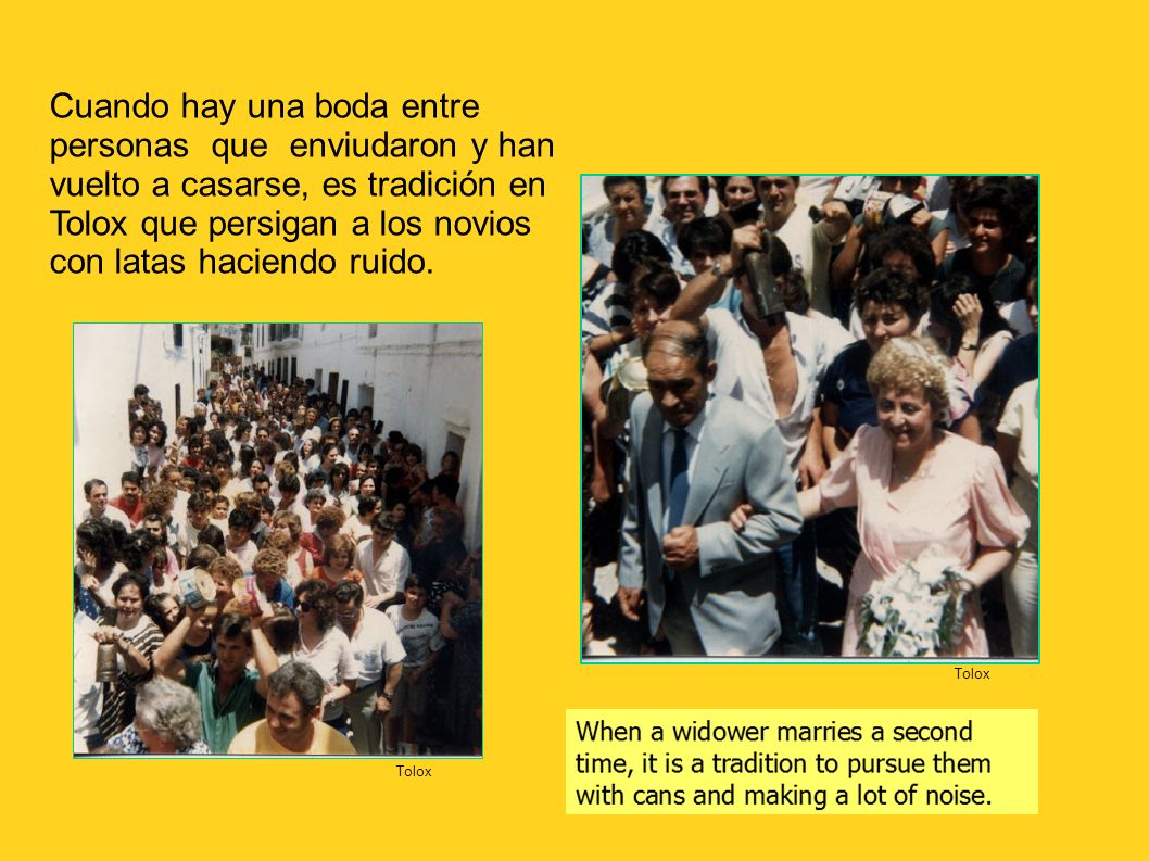 Cuando hay una boda entre personas que enviudaron y han vuelto a casarse, es tradición en Tolox que persigan a los novios con latas haciendo ruido.