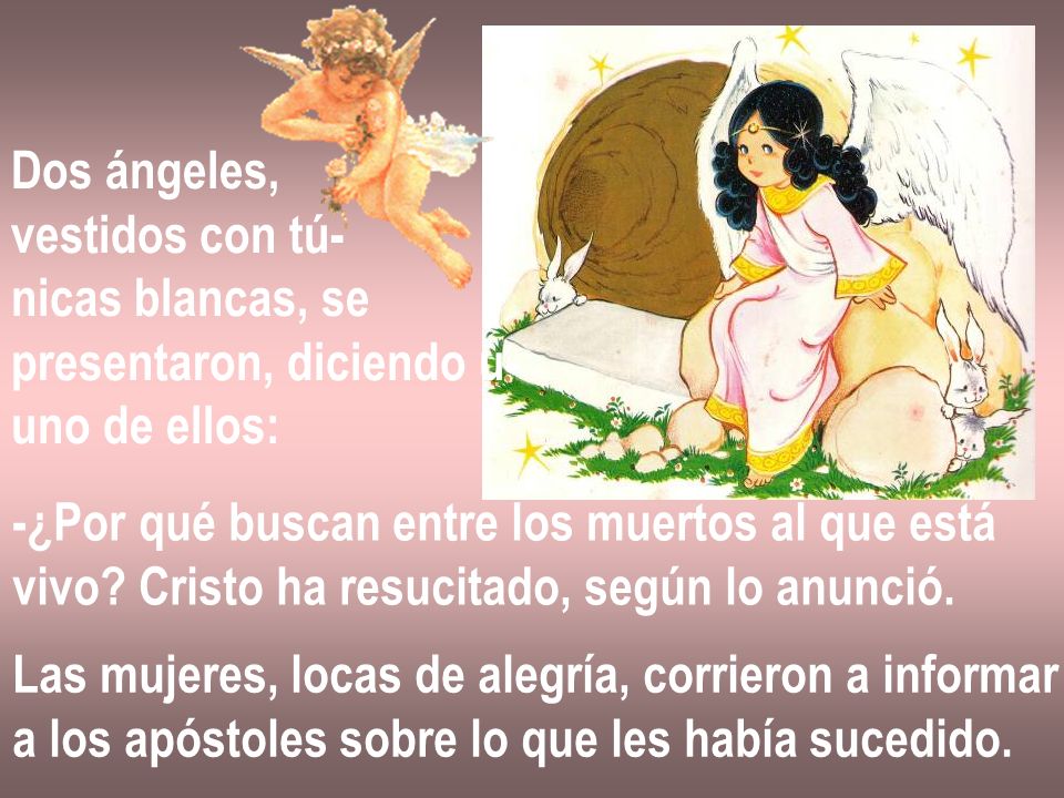 Dos ángeles, vestidos con tú- nicas blancas, se. presentaron, diciendo u- uno de ellos: -¿Por qué buscan entre los muertos al que está.