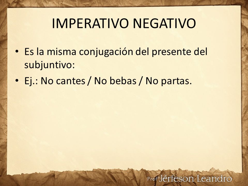 IMPERATIVO NEGATIVO Es la misma conjugación del presente del subjuntivo: Ej.: No cantes / No bebas / No partas.