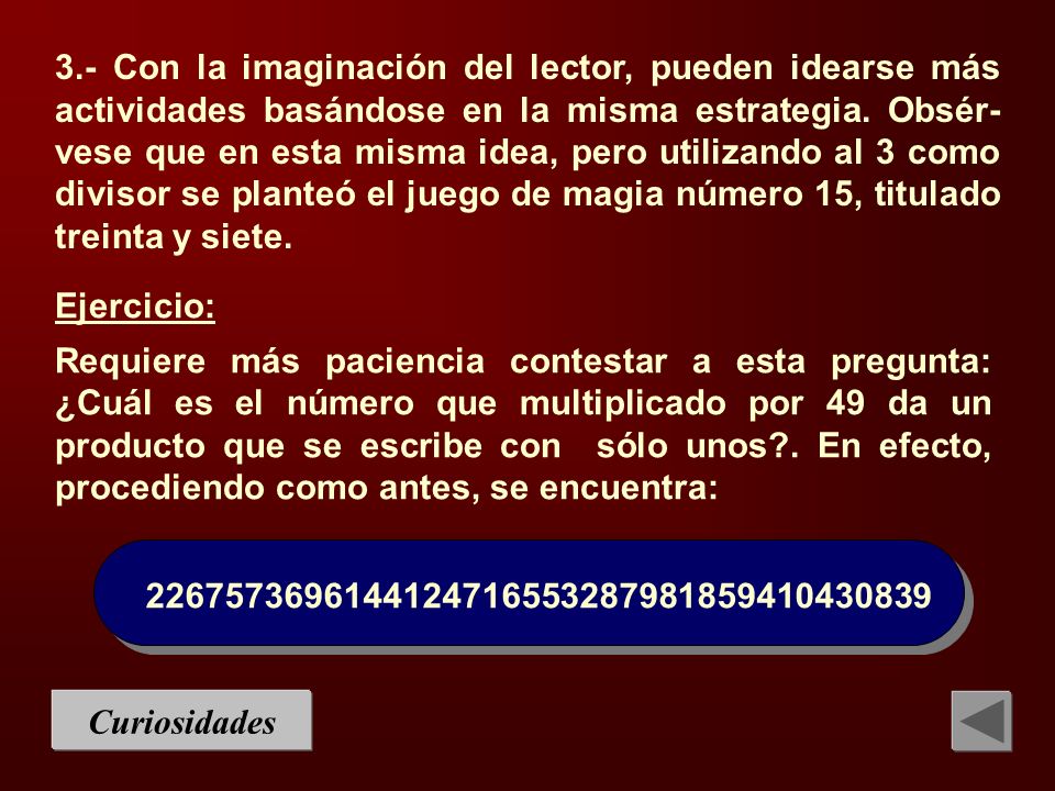 3.- Con la imaginación del lector, pueden idearse más actividades basándose en la misma estrategia. Obsér-vese que en esta misma idea, pero utilizando al 3 como divisor se planteó el juego de magia número 15, titulado treinta y siete.