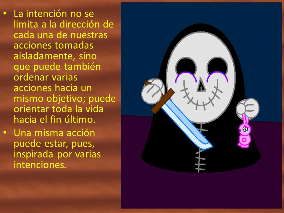 La intención no se limita a la dirección de cada una de nuestras acciones tomadas aisladamente, sino que puede también ordenar varias acciones hacia un mismo objetivo; puede orientar toda la vida hacia el fin último.
