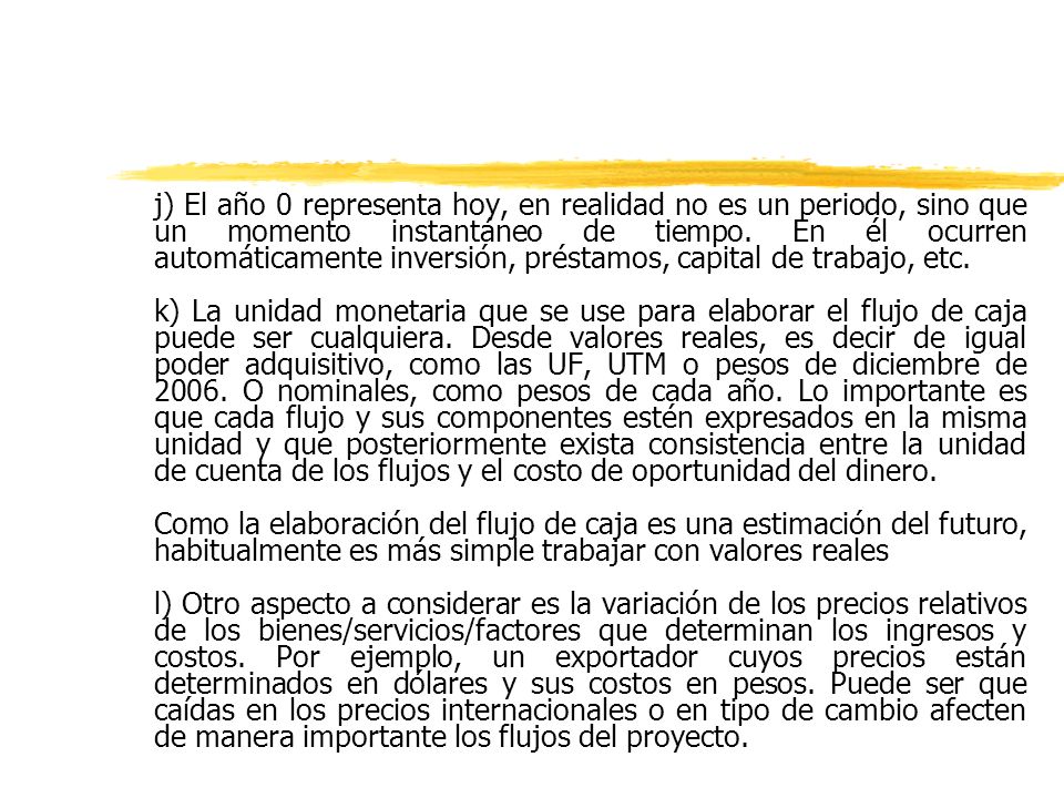j) El año 0 representa hoy, en realidad no es un periodo, sino que un momento instantáneo de tiempo. En él ocurren automáticamente inversión, préstamos, capital de trabajo, etc.