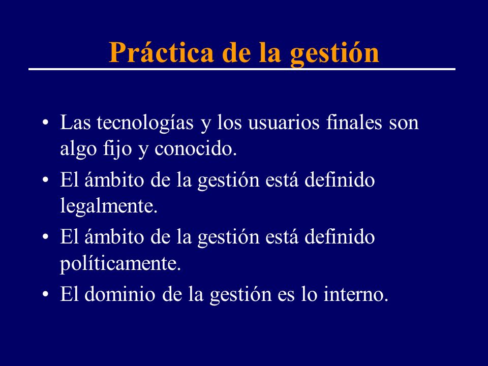 Práctica de la gestión Las tecnologías y los usuarios finales son algo fijo y conocido. El ámbito de la gestión está definido legalmente.