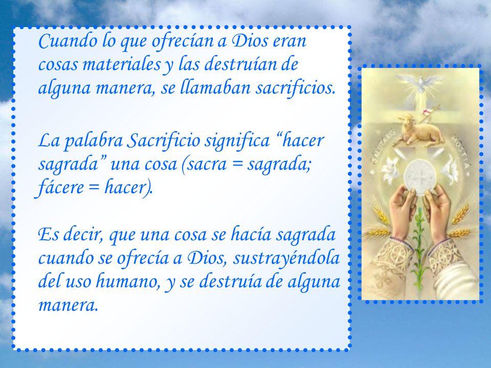 Cuando lo que ofrecían a Dios eran cosas materiales y las destruían de alguna manera, se llamaban sacrificios.