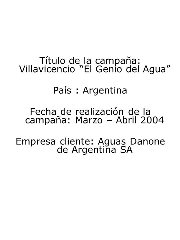 Título de la campaña: Villavicencio El Genio del Agua País : Argentina Fecha de realización de la campaña: Marzo – Abril 2004 Empresa cliente: Aguas Danone de Argentina SA