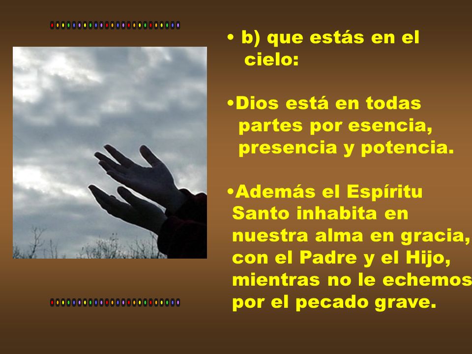 b) que estás en el cielo: Dios está en todas. partes por esencia, presencia y potencia. Además el Espíritu.