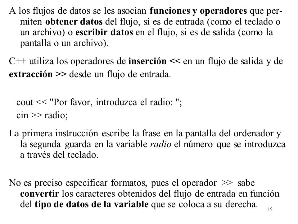 A los flujos de datos se les asocian funciones y operadores que per-miten obtener datos del flujo, si es de entrada (como el teclado o un archivo) o escribir datos en el flujo, si es de salida (como la pantalla o un archivo).