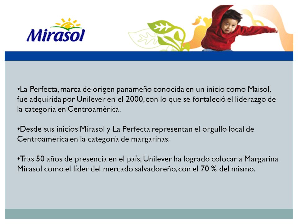 La Perfecta, marca de origen panameño conocida en un inicio como Maisol, fue adquirida por Unilever en el 2000, con lo que se fortaleció el liderazgo de la categoría en Centroamérica.