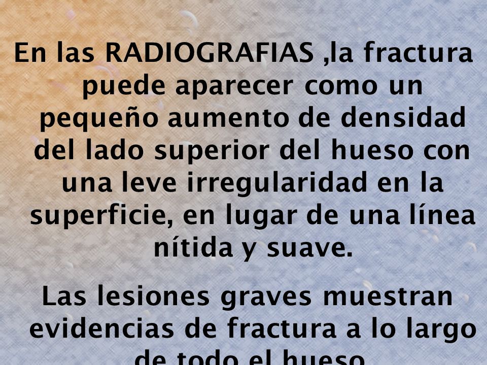 En las RADIOGRAFIAS ,la fractura puede aparecer como un pequeño aumento de densidad del lado superior del hueso con una leve irregularidad en la superficie, en lugar de una línea nítida y suave.