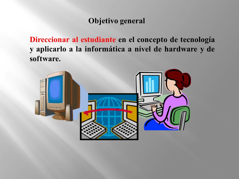 Objetivo general Direccionar al estudiante en el concepto de tecnología y aplicarlo a la informática a nivel de hardware y de software.