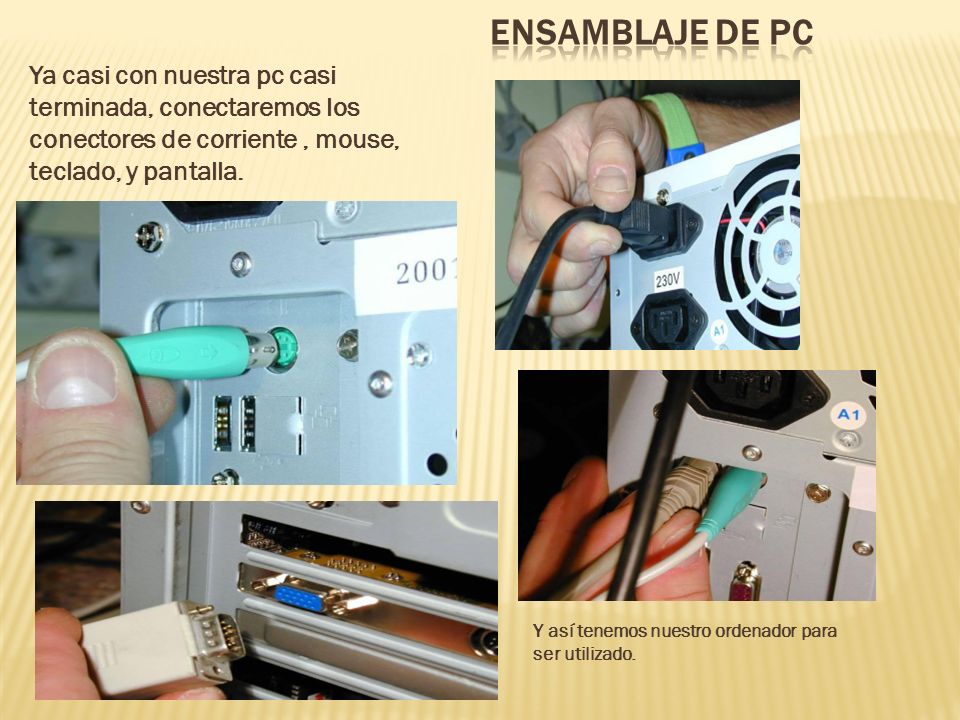 Ensamblaje de PC Ya casi con nuestra pc casi terminada, conectaremos los conectores de corriente , mouse, teclado, y pantalla.