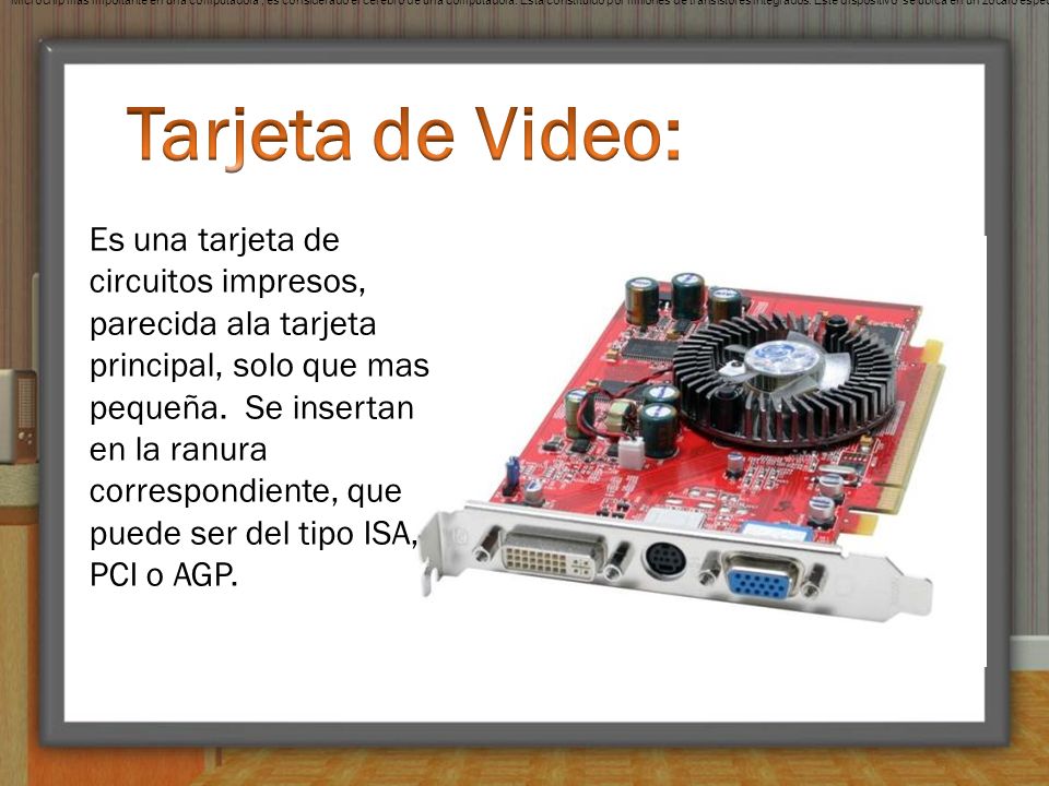 Microchip más importante en una computadora , es considerado el cerebro de una computadora. Está constituido por millones de transistores integrados. Este dispositivo se ubica en un zócalo especial en la placa madre y dispone de un sistema de enfriamiento (generalmente un ventilador).