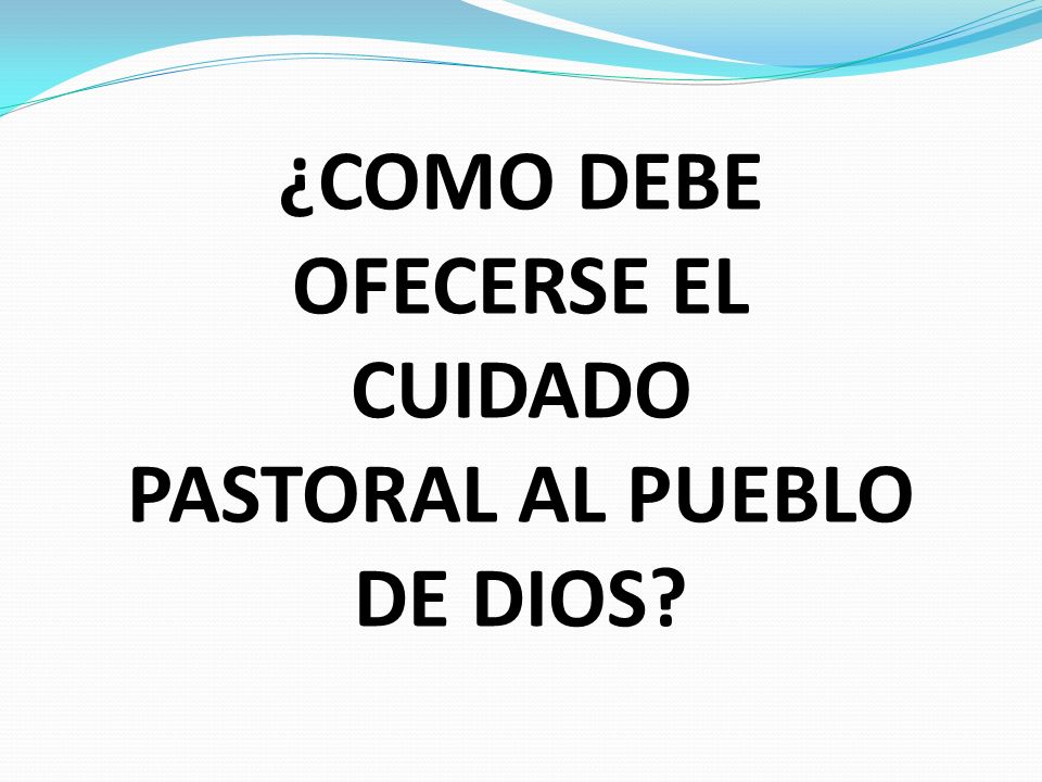 ¿COMO DEBE OFECERSE EL CUIDADO PASTORAL AL PUEBLO DE DIOS
