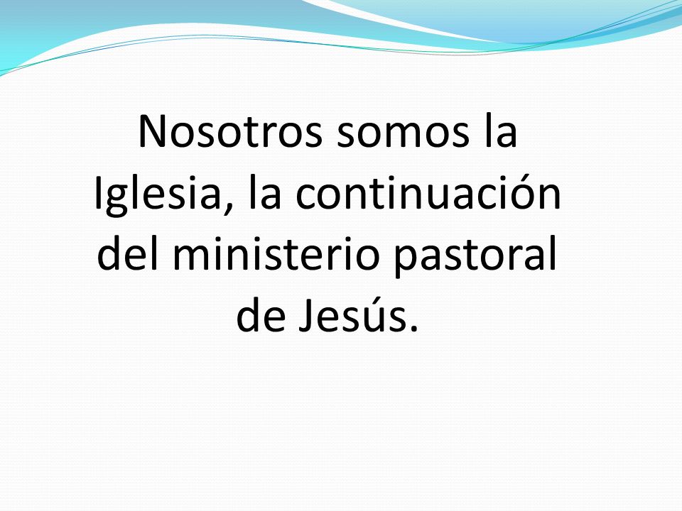 Nosotros somos la Iglesia, la continuación del ministerio pastoral de Jesús.