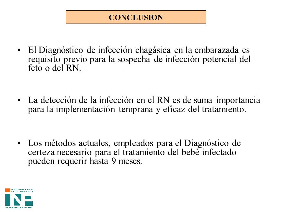CONCLUSION El Diagnóstico de infección chagásica en la embarazada es requisito previo para la sospecha de infección potencial del feto o del RN.