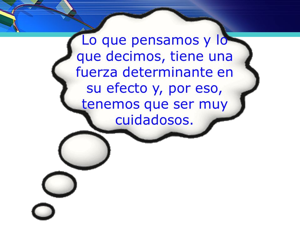 Lo que pensamos y lo que decimos, tiene una fuerza determinante en su efecto y, por eso, tenemos que ser muy cuidadosos.