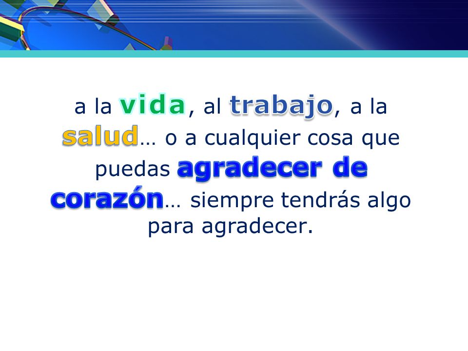 a la vida, al trabajo, a la salud… o a cualquier cosa que puedas agradecer de corazón… siempre tendrás algo para agradecer.