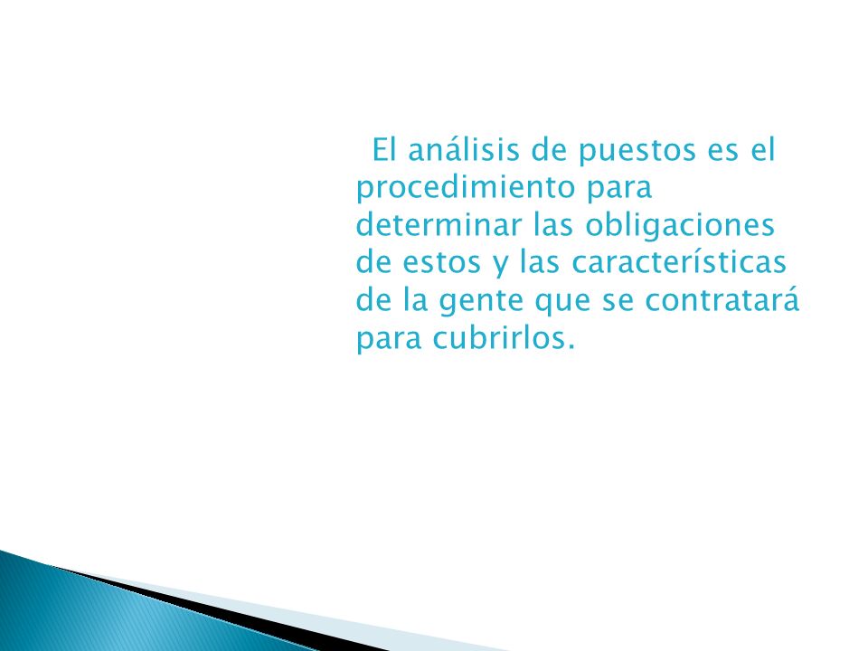 El análisis de puestos es el procedimiento para determinar las obligaciones de estos y las características de la gente que se contratará para cubrirlos.